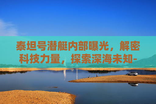 泰坦号潜艇内部曝光，解密科技力量，探索深海未知-泰坦号潜艇内部曝光图片