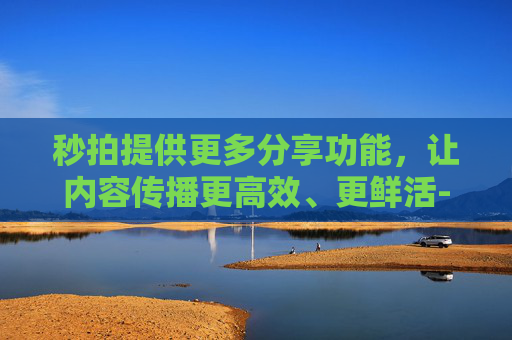 秒拍提供更多分享功能,让内容传播更高效、更鲜活-秒拍提供了更多分享功能怎么办 秒拍提供更多分享功能,让内容传播更高效、更鲜活-秒拍提供了更多分享功能怎么办