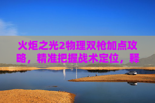 火炬之光2物理双枪加点攻略,精准把握战术定位,释放极致操作潜能-火炬之光2物理双枪加点攻略 火炬之光2物理双枪加点攻略,精准把握战术定位,释放极致操作潜能-火炬之光2物理双枪加点攻略