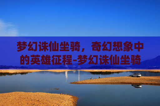 梦幻诛仙坐骑，奇幻想象中的英雄征程-梦幻诛仙坐骑在哪开启