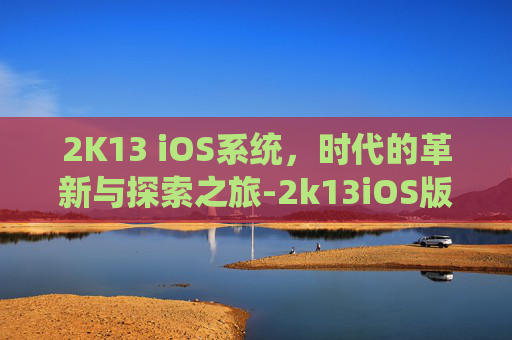 2K13 iOS系统，时代的革新与探索之旅-2k13iOS版下载