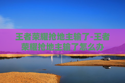 王者荣耀抢地主输了-王者荣耀抢地主输了怎么办