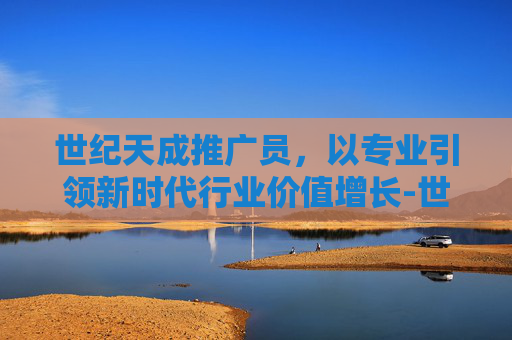 世纪天成推广员，以专业引领新时代行业价值增长-世纪天成推广员是谁