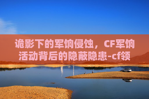 诡影下的军饷侵蚀,CF军饷活动背后的隐蔽隐患-cf领军饷活动 诡影下的军饷侵蚀,CF军饷活动背后的隐蔽隐患-cf领军饷活动