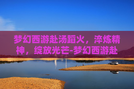 梦幻西游赴汤蹈火,淬炼精神,绽放光芒-梦幻西游赴汤蹈火技能介绍 梦幻西游赴汤蹈火,淬炼精神,绽放光芒-梦幻西游赴汤蹈火技能介绍