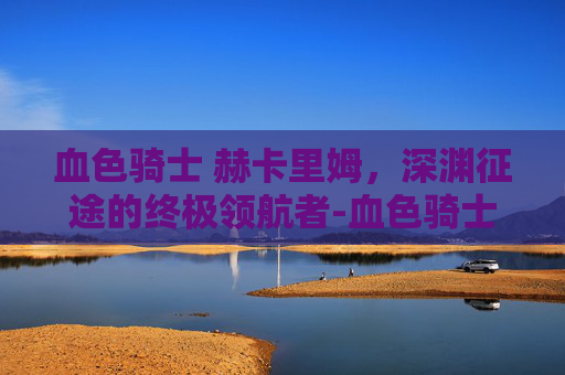 血色骑士 赫卡里姆，深渊征途的终极领航者-血色骑士赫卡里姆多少钱