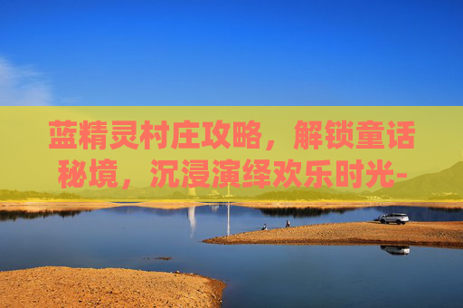 蓝精灵村庄攻略，解锁童话秘境，沉浸演绎欢乐时光-蓝精灵村庄攻略 蓝精灵村庄任务图文攻略