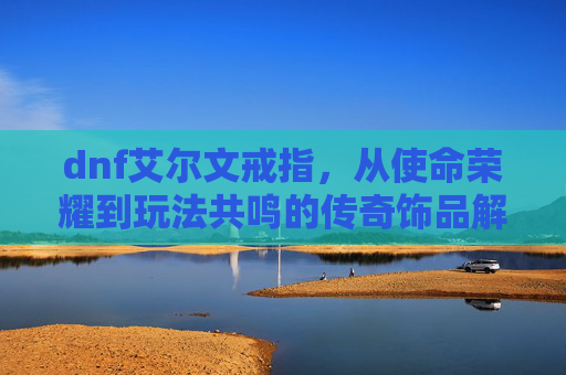 dnf艾尔文戒指,从使命荣耀到玩法共鸣的传奇饰品解析-dnf艾尔文戒指无限叠加 dnf艾尔文戒指,从使命荣耀到玩法共鸣的传奇饰品解析-dnf艾尔文戒指无限叠加