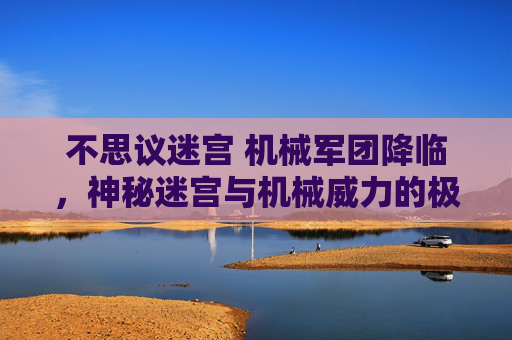 不思议迷宫 机械军团降临,神秘迷宫与机械威力的极致碰撞-不思议迷宫机械军团降临 不思议迷宫 机械军团降临,神秘迷宫与机械威力的极致碰撞-不思议迷宫机械军团降临