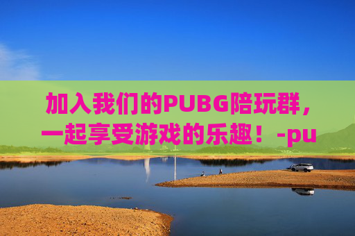 加入我们的PUBG陪玩群，一起享受游戏的乐趣！-pubg陪玩群招人最新