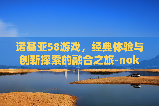 诺基亚58游戏，经典体验与创新探索的融合之旅-nokia5800游戏下载