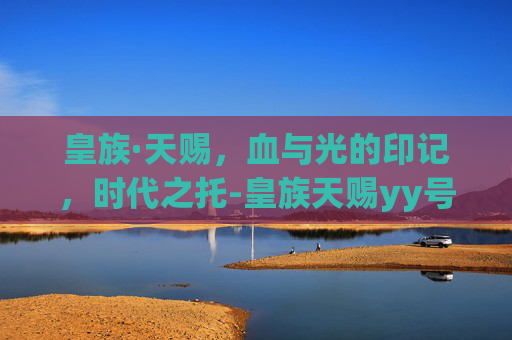 皇族·天赐，血与光的印记，时代之托-皇族天赐yy号
