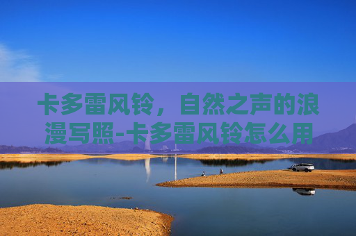 卡多雷风铃，自然之声的浪漫写照-卡多雷风铃怎么用
