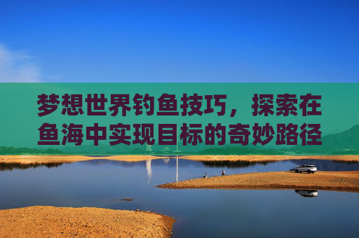 梦想世界钓鱼技巧，探索在鱼海中实现目标的奇妙路径-梦想世界钓鱼技巧攻略