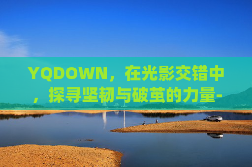 YQDOWN，在光影交错中，探寻坚韧与破茧的力量-yqdownload