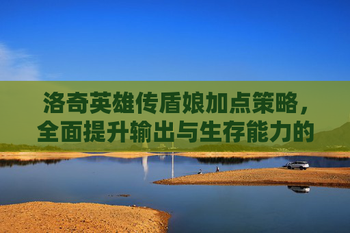 洛奇英雄传盾娘加点策略，全面提升输出与生存能力的核心技巧-洛奇英雄传盾娘加点攻略