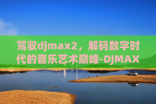 驾驭djmax2,解码数字时代的音乐艺术巅峰-DJMAX2ROM下载 驾驭djmax2,解码数字时代的音乐艺术巅峰-DJMAX2ROM下载
