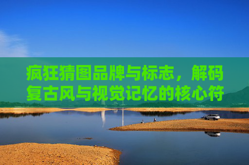 疯狂猜图品牌与标志,解码复古风与视觉记忆的核心符号-疯狂猜图品牌标志三个字 疯狂猜图品牌与标志,解码复古风与视觉记忆的核心符号-疯狂猜图品牌标志三个字
