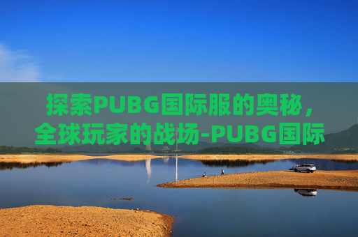 探索PUBG国际服的奥秘，全球玩家的战场-PUBG国际服在哪里更新