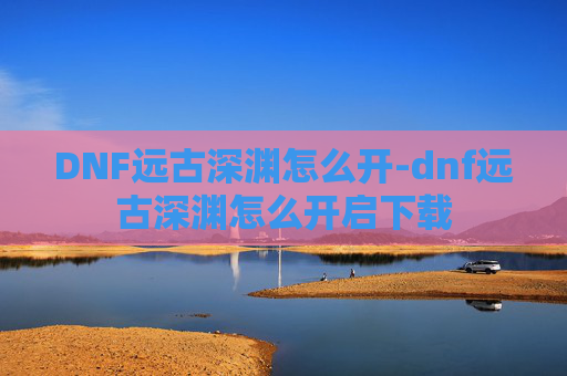 DNF远古深渊怎么开-dnf远古深渊怎么开启下载