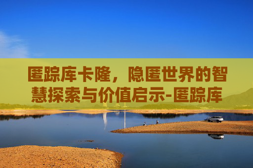 匿踪库卡隆，隐匿世界的智慧探索与价值启示-匿踪库卡隆长靴
