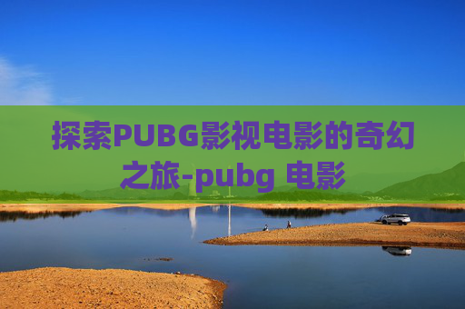 探索PUBG影视电影的奇幻之旅-pubg 电影