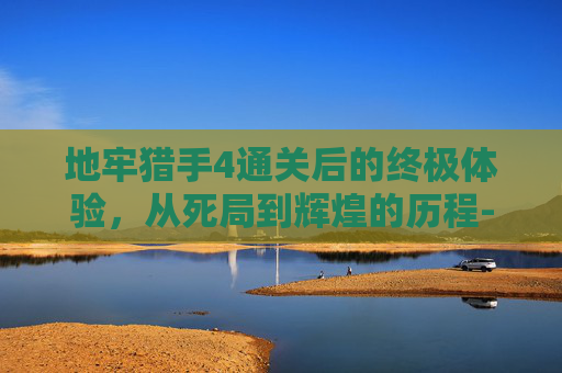 地牢猎手4通关后的终极体验，从死局到辉煌的历程-地牢猎手4退出游戏