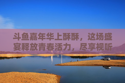 斗鱼嘉年华上酥酥，这场盛宴释放青春活力，尽享视听盛宴的极致魅力-斗鱼嘉年华酥酥照片
