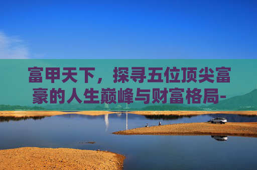 富甲天下，探寻五位顶尖富豪的人生巅峰与财富格局-富甲天下5全人物解锁