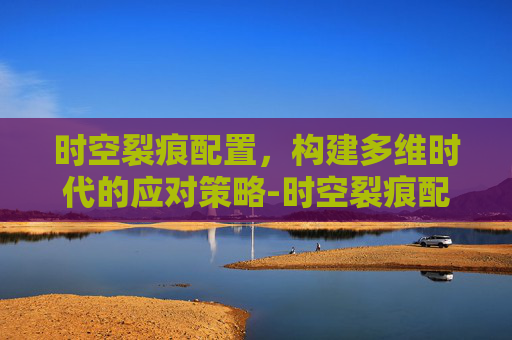 时空裂痕配置，构建多维时代的应对策略-时空裂痕配置要求