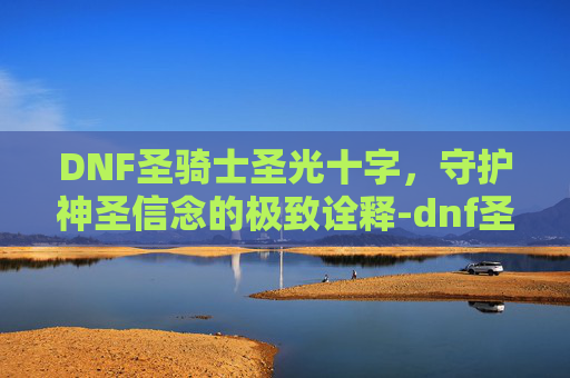 DNF圣骑士圣光十字，守护神圣信念的极致诠释-dnf圣光之锤