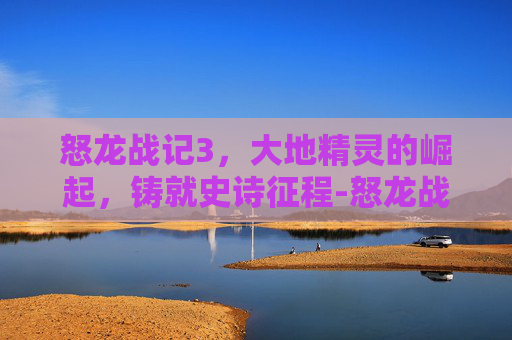 怒龙战记3,大地精灵的崛起,铸就史诗征程-怒龙战记3大地精灵怎么获得 怒龙战记3,大地精灵的崛起,铸就史诗征程-怒龙战记3大地精灵怎么获得