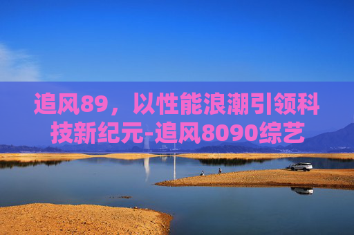 追风89，以性能浪潮引领科技新纪元-追风8090综艺