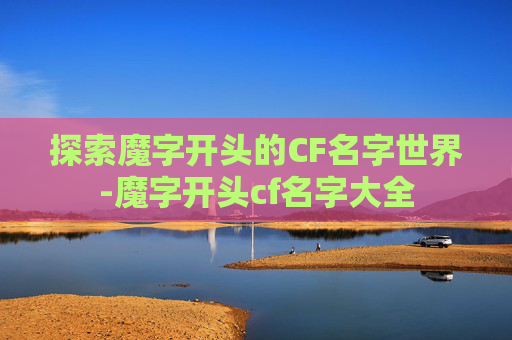 探索魔字开头的CF名字世界-魔字开头cf名字大全