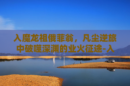 入魔龙祖俄菲翁，凡尘逆旅中破噬深渊的业火征途-入魔龙祖 俄菲翁