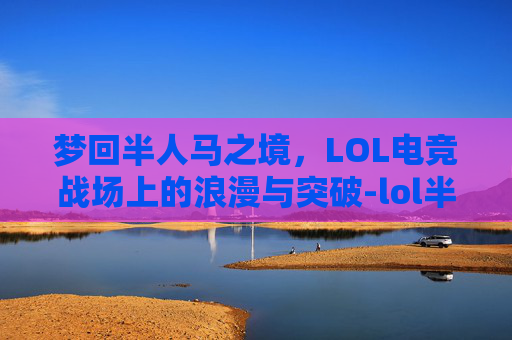梦回半人马之境，LOL电竞战场上的浪漫与突破-lol半人马叫什么