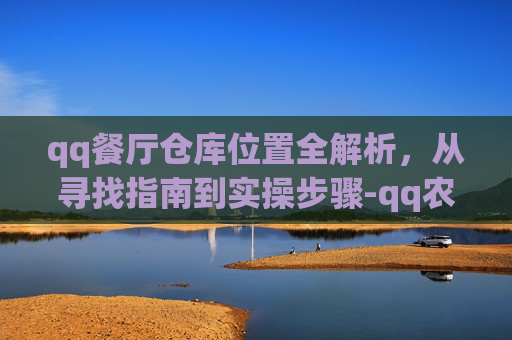 qq餐厅仓库位置全解析，从寻找指南到实操步骤-qq农场仓库东西怎么卖