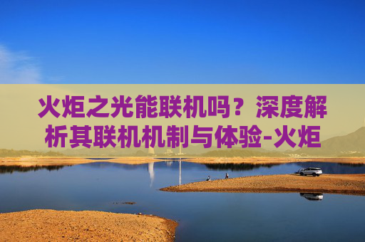 火炬之光能联机吗?深度解析其联机机制与体验-火炬之光能联机吗手游 火炬之光能联机吗?深度解析其联机机制与体验-火炬之光能联机吗手游