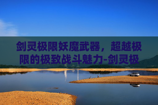 剑灵极限妖魔武器,超越极限的极致战斗魅力-剑灵极限妖魔武器属性 剑灵极限妖魔武器,超越极限的极致战斗魅力-剑灵极限妖魔武器属性