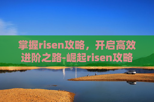 掌握risen攻略,开启高效进阶之路-崛起risen攻略 掌握risen攻略,开启高效进阶之路-崛起risen攻略