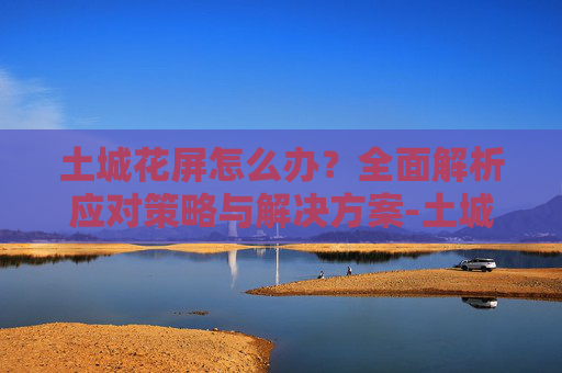 土城花屏怎么办？全面解析应对策略与解决方案-土城花屏补丁