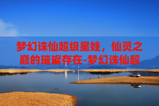 梦幻诛仙超级星娃，仙灵之巅的璀璨存在-梦幻诛仙超级星娃怎么获得