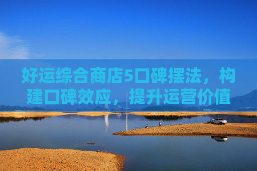 好运综合商店5口碑摆法，构建口碑效应，提升运营价值-好运综合超市11口碑摆法