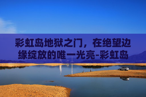 彩虹岛地狱之门，在绝望边缘绽放的唯一光亮-彩虹岛地狱之门在哪里