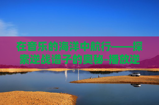 在音乐的海洋中航行——探索逆战谱子的奥秘-播放逆战的简谱