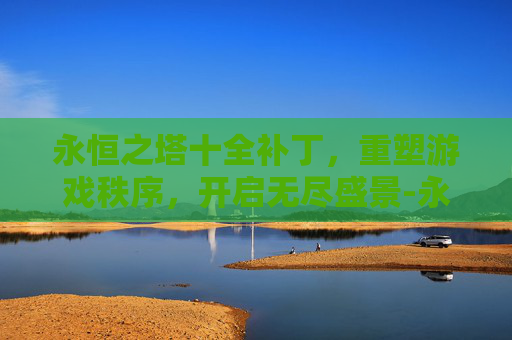 永恒之塔十全补丁，重塑游戏秩序，开启无尽盛景-永恒之塔十全补丁下载