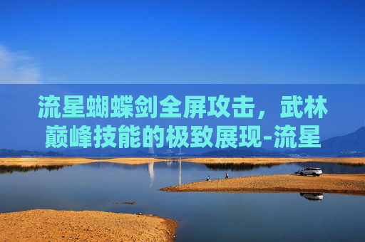 流星蝴蝶剑全屏攻击，武林巅峰技能的极致展现-流星蝴蝶剑全屏攻击怎么设置