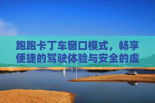 跑跑卡丁车窗口模式，畅享便捷的驾驶体验与安全的虚拟世界探索-跑跑卡丁车窗口模式调节大小