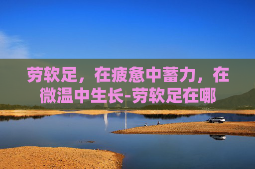 劳软足，在疲惫中蓄力，在微温中生长-劳软足在哪