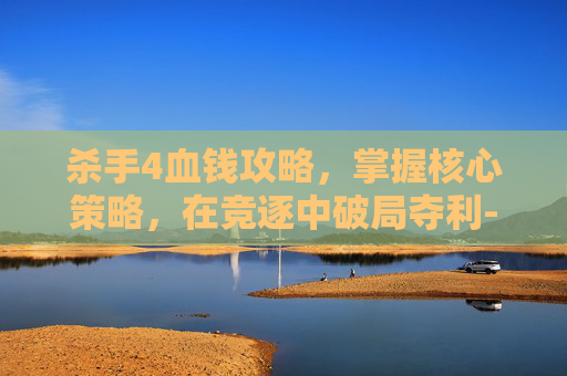 杀手4血钱攻略，掌握核心策略，在竞逐中破局夺利-杀手4血钱攻略全关